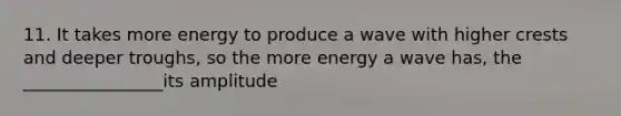 11. It takes more energy to produce a wave with higher crests and deeper troughs, so the more energy a wave has, the ________________its amplitude