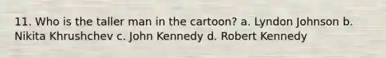 11. Who is the taller man in the cartoon? a. Lyndon Johnson b. Nikita Khrushchev c. John Kennedy d. Robert Kennedy