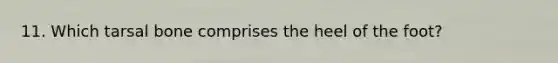 11. Which tarsal bone comprises the heel of the foot?