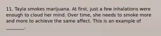 11. Tayla smokes marijuana. At first, just a few inhalations were enough to cloud her mind. Over time, she needs to smoke more and more to achieve the same affect. This is an example of ________.