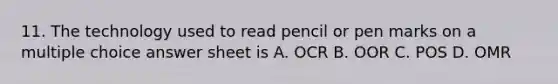 11. The technology used to read pencil or pen marks on a multiple choice answer sheet is A. OCR B. OOR C. POS D. OMR