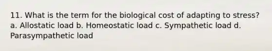 11. What is the term for the biological cost of adapting to stress? a. Allostatic load b. Homeostatic load c. Sympathetic load d. Parasympathetic load