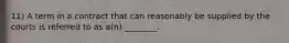 11) A term in a contract that can reasonably be supplied by the courts is referred to as a(n) ________.