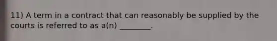 11) A term in a contract that can reasonably be supplied by the courts is referred to as a(n) ________.