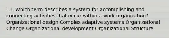 11. Which term describes a system for accomplishing and connecting activities that occur within a work organization? Organizational design Complex adaptive systems <a href='https://www.questionai.com/knowledge/kAsnwON6kW-organizational-change' class='anchor-knowledge'>organizational change</a> Organizational development Organizational Structure