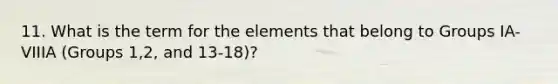 11. What is the term for the elements that belong to Groups IA-VIIIA (Groups 1,2, and 13-18)?