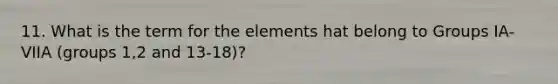 11. What is the term for the elements hat belong to Groups IA-VIIA (groups 1,2 and 13-18)?