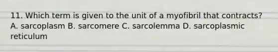 11. Which term is given to the unit of a myofibril that contracts? A. sarcoplasm B. sarcomere C. sarcolemma D. sarcoplasmic reticulum