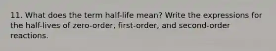 11. What does the term half-life mean? Write the expressions for the half-lives of zero-order, first-order, and second-order reactions.