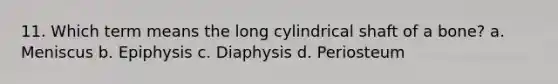 11. Which term means the long cylindrical shaft of a bone? a. Meniscus b. Epiphysis c. Diaphysis d. Periosteum