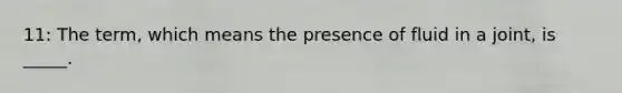 11: The term, which means the presence of fluid in a joint, is _____.