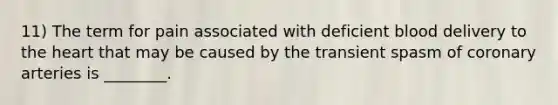 11) The term for pain associated with deficient blood delivery to the heart that may be caused by the transient spasm of coronary arteries is ________.