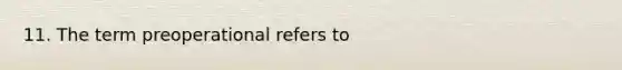 11. The term preoperational refers to