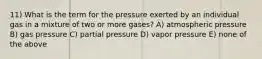 11) What is the term for the pressure exerted by an individual gas in a mixture of two or more gases? A) atmospheric pressure B) gas pressure C) partial pressure D) vapor pressure E) none of the above