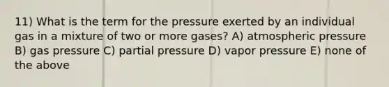 11) What is the term for the pressure exerted by an individual gas in a mixture of two or more gases? A) atmospheric pressure B) gas pressure C) partial pressure D) vapor pressure E) none of the above