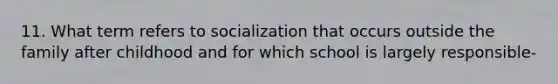 11. What term refers to socialization that occurs outside the family after childhood and for which school is largely responsible-