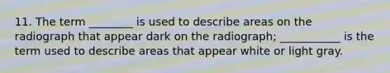 11. The term ________ is used to describe areas on the radiograph that appear dark on the radiograph; ___________ is the term used to describe areas that appear white or light gray.