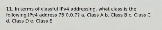 11. In terms of classful IPv4 addressing, what class is the following IPv4 address 75.0.0.7? a. Class A b. Class B c. Class C d. Class D e. Class E