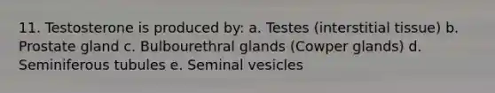 11. Testosterone is produced by: a. Testes (interstitial tissue) b. Prostate gland c. Bulbourethral glands (Cowper glands) d. Seminiferous tubules e. Seminal vesicles