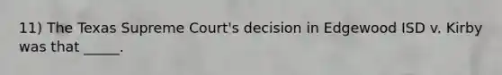 11) The Texas Supreme Court's decision in Edgewood ISD v. Kirby was that _____.