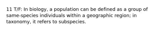 11 T/F: In biology, a population can be defined as a group of same-species individuals within a geographic region; in taxonomy, it refers to subspecies.