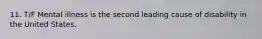11. T/F Mental illness is the second leading cause of disability in the United States.