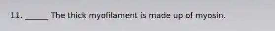 11. ______ The thick myofilament is made up of myosin.