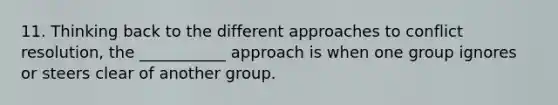 11. Thinking back to the different approaches to conflict resolution, the ___________ approach is when one group ignores or steers clear of another group.