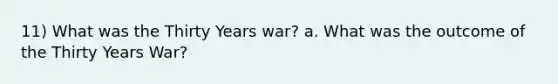 11) What was the Thirty Years war? a. What was the outcome of the Thirty Years War?