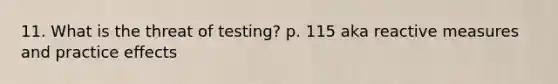 11. What is the threat of testing? p. 115 aka reactive measures and practice effects