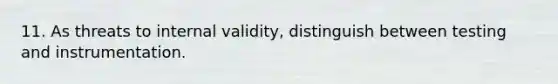 11. As threats to internal validity, distinguish between testing and instrumentation.