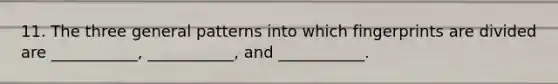 11. The three general patterns into which fingerprints are divided are ___________, ___________, and ___________.