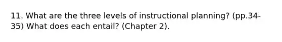 11. What are the three levels of instructional planning? (pp.34-35) What does each entail? (Chapter 2).