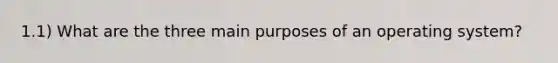 1.1) What are the three main purposes of an operating system?