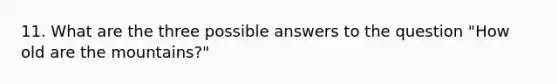 11. What are the three possible answers to the question "How old are the mountains?"