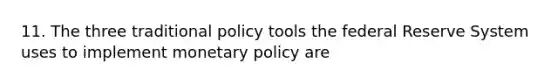 11. The three traditional policy tools the federal Reserve System uses to implement monetary policy are