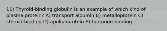 11) Thyroid-binding globulin is an example of which kind of plasma protein? A) transport albumin B) metalloprotein C) steroid-binding D) apolipoprotein E) hormone-binding