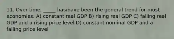 11. Over time, _____ has/have been the general trend for most economies. A) constant real GDP B) rising real GDP C) falling real GDP and a rising price level D) constant nominal GDP and a falling price level