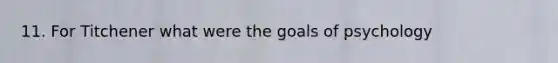 11. For Titchener what were the goals of psychology