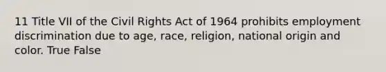 11 Title VII of the Civil Rights Act of 1964 prohibits employment discrimination due to age, race, religion, national origin and color. True False