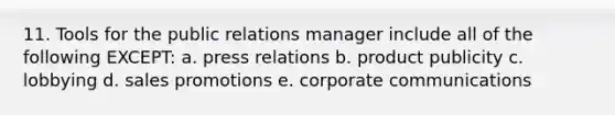 11. Tools for the public relations manager include all of the following EXCEPT: a. press relations b. product publicity c. lobbying d. sales promotions e. corporate communications