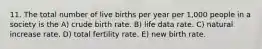 11. The total number of live births per year per 1,000 people in a society is the A) crude birth rate. B) life data rate. C) natural increase rate. D) total fertility rate. E) new birth rate.