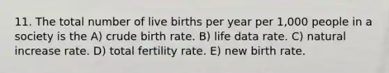 11. The total number of live births per year per 1,000 people in a society is the A) crude birth rate. B) life data rate. C) natural increase rate. D) total fertility rate. E) new birth rate.