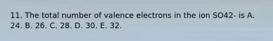 11. The total number of valence electrons in the ion SO42- is A. 24. B. 26. C. 28. D. 30. E. 32.