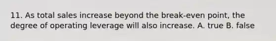 11. As total sales increase beyond the break-even point, the degree of operating leverage will also increase. A. true B. false