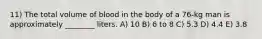 11) The total volume of blood in the body of a 76-kg man is approximately ________ liters. A) 10 B) 6 to 8 C) 5.3 D) 4.4 E) 3.8