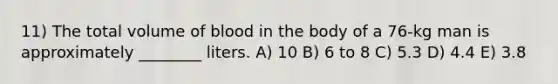 11) The total volume of blood in the body of a 76-kg man is approximately ________ liters. A) 10 B) 6 to 8 C) 5.3 D) 4.4 E) 3.8