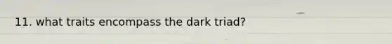 11. what traits encompass the dark triad?