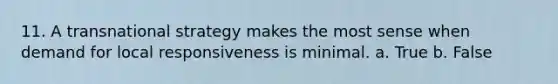 11. A transnational strategy makes the most sense when demand for local responsiveness is minimal. a. True b. False