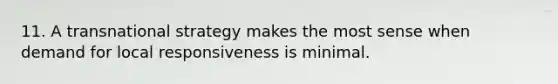 11. A transnational strategy makes the most sense when demand for local responsiveness is minimal.